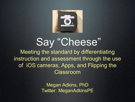 Say “Cheese” Meeting the standard by differentiating instruction and assessment through the use of iOS cameras, Apps, and Flipping the Classroom Megan.