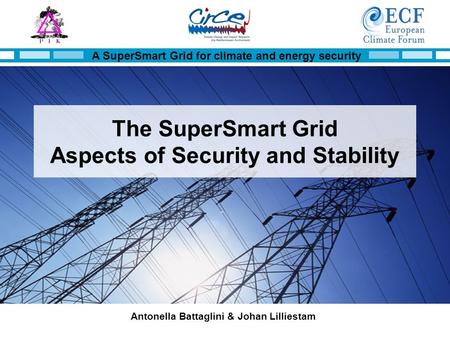 A SuperSmart Grid for climate and energy security Antonella Battaglini & Johan Lilliestam The SuperSmart Grid Aspects of Security and Stability.