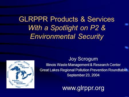 GLRPPR Products & Services With a Spotlight on P2 & Environmental Security Joy Scrogum Illinois Waste Management & Research Center Great Lakes Regional.