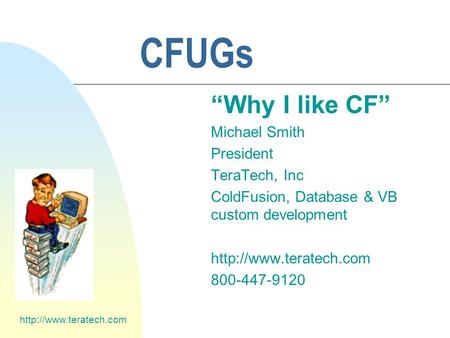 CFUGs “Why I like CF” Michael Smith President TeraTech, Inc ColdFusion, Database & VB custom development