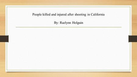 People killed and injured after shooting in California By: Raelynn Holguin.