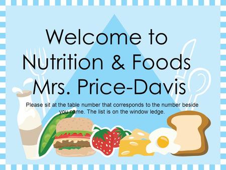 Welcome to Nutrition & Foods Mrs. Price-Davis Please sit at the table number that corresponds to the number beside you name. The list is on the window.