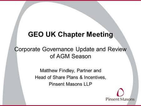 GEO UK Chapter Meeting Corporate Governance Update and Review of AGM Season Matthew Findley, Partner and Head of Share Plans & Incentives, Pinsent Masons.