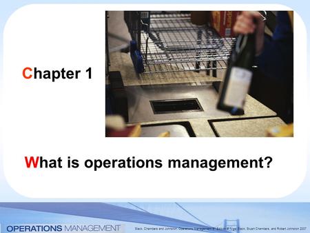 Slack, Chambers and Johnston, Operations Management 5 th Edition © Nigel Slack, Stuart Chambers, and Robert Johnston 2007 Chapter 1 What is operations.