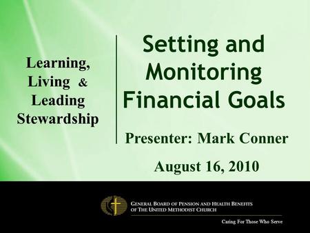 Caring For Those Who Serve Setting and Monitoring Financial Goals Presenter: Mark Conner August 16, 2010 Learning, Living & Leading Stewardship.