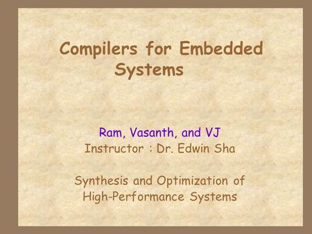 Compilers for Embedded Systems Ram, Vasanth, and VJ Instructor : Dr. Edwin Sha Synthesis and Optimization of High-Performance Systems.