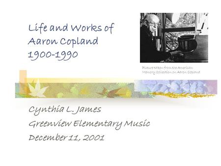 Life and Works of Aaron Copland 1900-1990 Cynthia L. James Greenview Elementary Music December 11, 2001 Picture taken from the American Memory Collection.