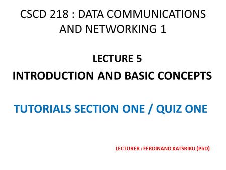 CSCD 218 : DATA COMMUNICATIONS AND NETWORKING 1 LECTURE 5 INTRODUCTION AND BASIC CONCEPTS TUTORIALS SECTION ONE / QUIZ ONE LECTURER : FERDINAND KATSRIKU.