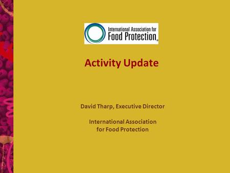 Activity Update David Tharp, Executive Director International Association for Food Protection.