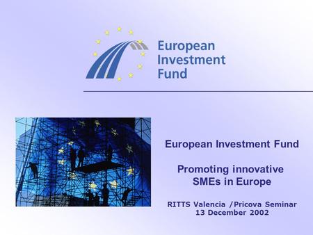 European Investment Fund Promoting innovative SMEs in Europe RITTS Valencia /Pricova Seminar 13 December 2002.