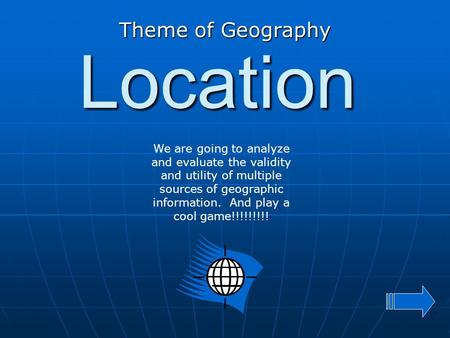 Location Theme of Geography We are going to analyze and evaluate the validity and utility of multiple sources of geographic information. And play a cool.