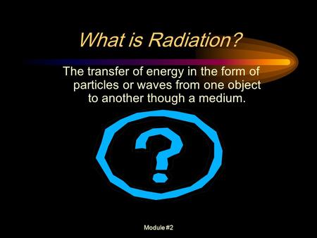 What is Radiation? The transfer of energy in the form of particles or waves from one object to another though a medium. Module #2.