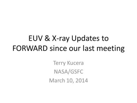 EUV & X-ray Updates to FORWARD since our last meeting Terry Kucera NASA/GSFC March 10, 2014.