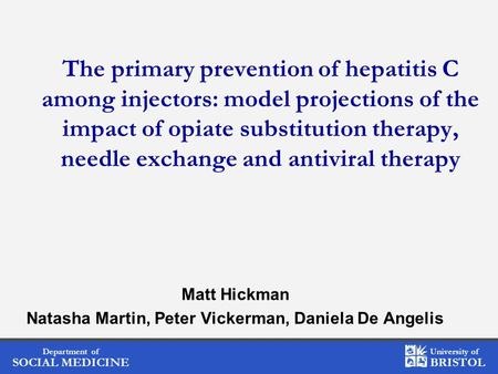 Department of SOCIAL MEDICINE University of BRISTOL The primary prevention of hepatitis C among injectors: model projections of the impact of opiate substitution.