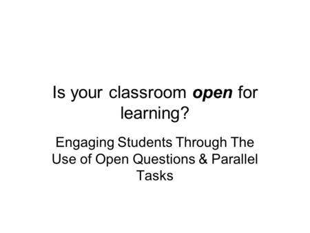 Is your classroom open for learning? Engaging Students Through The Use of Open Questions & Parallel Tasks.