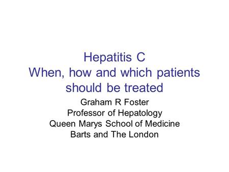 Hepatitis C When, how and which patients should be treated Graham R Foster Professor of Hepatology Queen Marys School of Medicine Barts and The London.