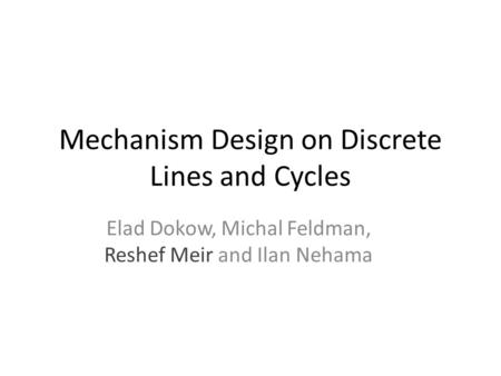 Mechanism Design on Discrete Lines and Cycles Elad Dokow, Michal Feldman, Reshef Meir and Ilan Nehama.