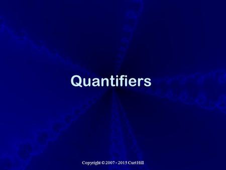 Copyright © 2007 - 2015 Curt Hill Quantifiers. Copyright © 2007 - 2015 Curt Hill Introduction What we have seen is called propositional logic It includes.