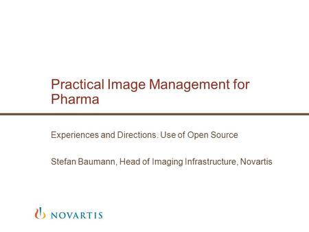 Practical Image Management for Pharma Experiences and Directions. Use of Open Source Stefan Baumann, Head of Imaging Infrastructure, Novartis.