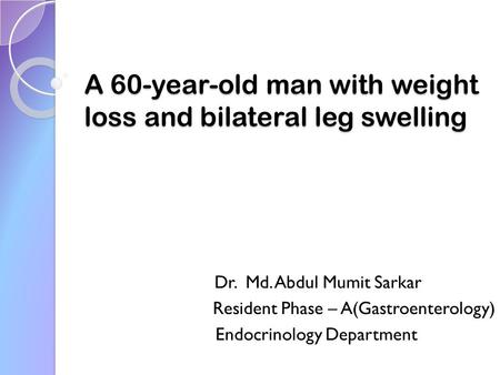 A 60-year-old man with weight loss and bilateral leg swelling Dr. Md. Abdul Mumit Sarkar Resident Phase – A(Gastroenterology) Endocrinology Department.