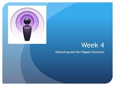 Week 4 Podcasting and the Flipped Classroom Podcasting Defined An episode of a downloadable series Like a radio show you can download after the fact.