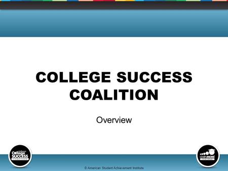 © American Student Achievement Institute COLLEGE SUCCESS COALITION Overview.