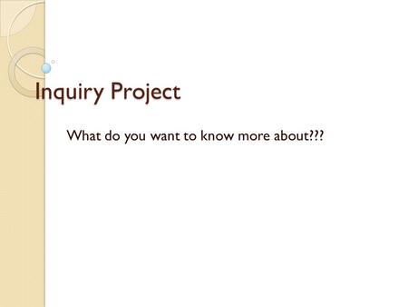 Inquiry Project What do you want to know more about???