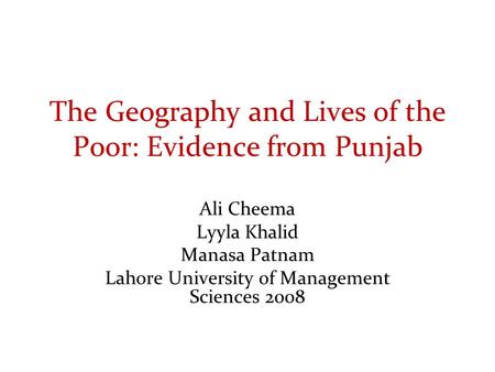 The Geography and Lives of the Poor: Evidence from Punjab Ali Cheema Lyyla Khalid Manasa Patnam Lahore University of Management Sciences 2008.