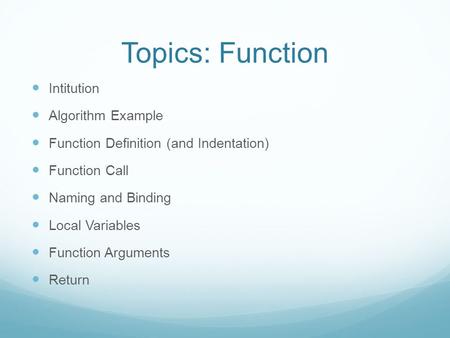 Topics: Function Intitution Algorithm Example Function Definition (and Indentation) Function Call Naming and Binding Local Variables Function Arguments.