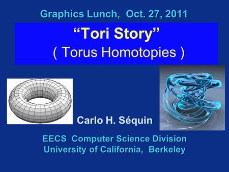 Graphics Lunch, Oct. 27, 2011 “Tori Story” ( Torus Homotopies ) EECS Computer Science Division University of California, Berkeley Carlo H. Séquin.