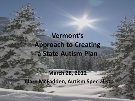 Vermont’s Approach to Creating a State Autism Plan March 28, 2012 Clare McFadden, Autism Specialist.