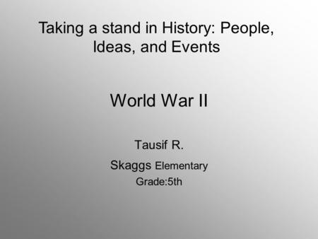 World War II Tausif R. Skaggs Elementary Grade:5th Taking a stand in History: People, Ideas, and Events.