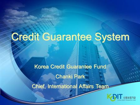 Credit Guarantee System Korea Credit Guarantee Fund Chanki Park Chief, International Affairs Team.