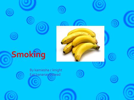 By kamiesha c knight Eat bananas instead.  If you smoke you will die  Every smoke you smoke will take 9 days out of your life  Smokes will wreck you.