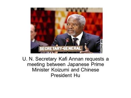 U. N. Secretary Kafi Annan requests a meeting between Japanese Prime Minister Koizumi and Chinese President Hu.