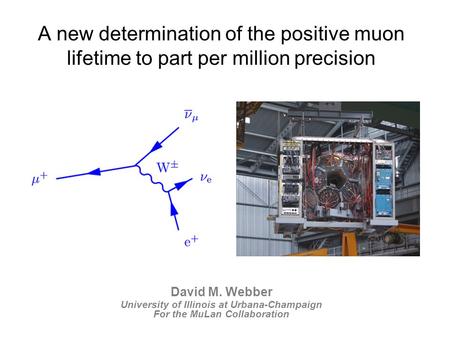 David M. Webber University of Illinois at Urbana-Champaign For the MuLan Collaboration A new determination of the positive muon lifetime to part per million.