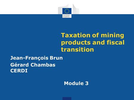 Taxation of mining products and fiscal transition Jean-François Brun Gérard Chambas CERDI Module 3.