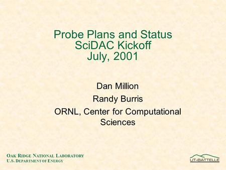 O AK R IDGE N ATIONAL L ABORATORY U.S. D EPARTMENT OF E NERGY Probe Plans and Status SciDAC Kickoff July, 2001 Dan Million Randy Burris ORNL, Center for.