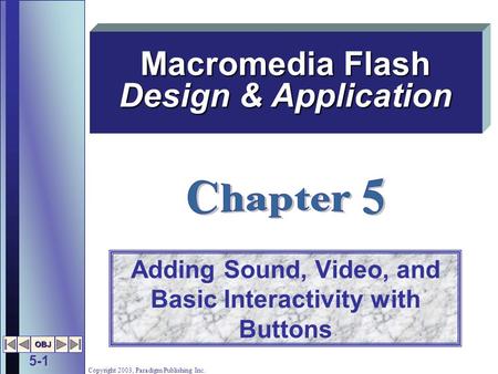 5-1 OBJ Copyright 2003, Paradigm Publishing Inc. Adding Sound, Video, and Basic Interactivity with Buttons Macromedia Flash Design & Application.