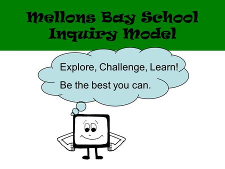 Mellons Bay School Inquiry Model Explore, Challenge, Learn! Be the best you can.