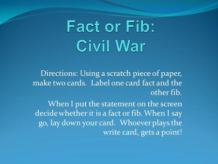 Directions: Using a scratch piece of paper, make two cards. Label one card fact and the other fib. When I put the statement on the screen decide whether.