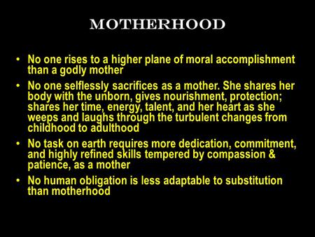 MOTHERHOOD No one rises to a higher plane of moral accomplishment than a godly mother No one selflessly sacrifices as a mother. She shares her body with.