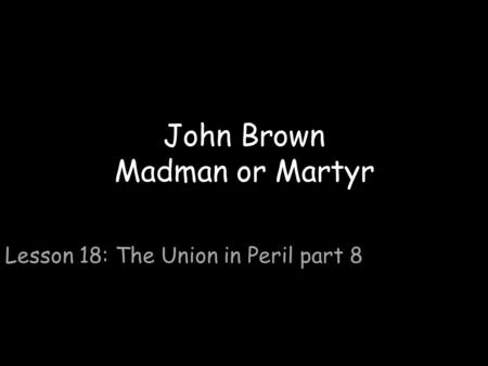 John Brown Madman or Martyr Lesson 18: The Union in Peril part 8.