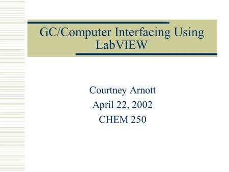 GC/Computer Interfacing Using LabVIEW Courtney Arnott April 22, 2002 CHEM 250.