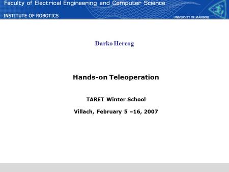 Hands-on Teleoperation TARET Winter School Villach, February 5 –16, 2007 Darko Hercog.