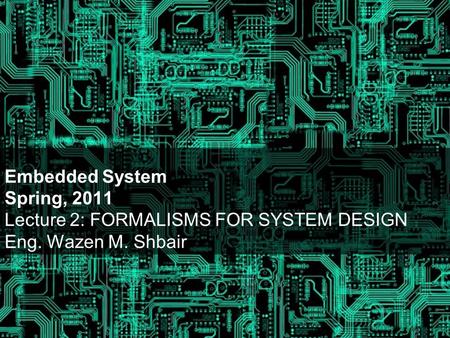 Embedded System Spring, 2011 Lecture 2: FORMALISMS FOR SYSTEM DESIGN Eng. Wazen M. Shbair.