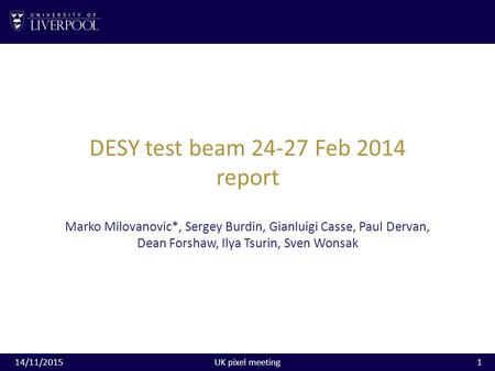 DESY test beam 24-27 Feb 2014 report Marko Milovanovic*, Sergey Burdin, Gianluigi Casse, Paul Dervan, Dean Forshaw, Ilya Tsurin, Sven Wonsak 14/11/2015.