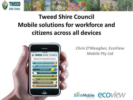 Tweed Shire Council Mobile solutions for workforce and citizens across all devices Chris O’Meagher, EcoView Mobile Pty Ltd.