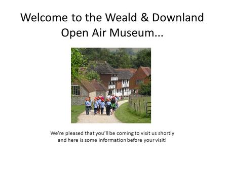 Welcome to the Weald & Downland Open Air Museum... We’re pleased that you’ll be coming to visit us shortly and here is some information before your visit!