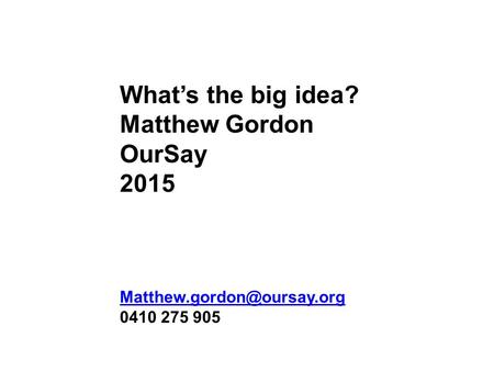 What’s the big idea? Matthew Gordon OurSay 2015 0410 275 905.